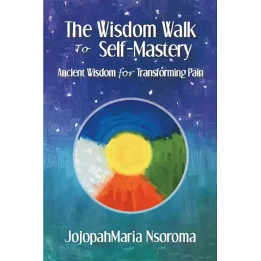 The Wisdom Walk to Self-Mastery: Ancient Wisdom for Transforming Pain