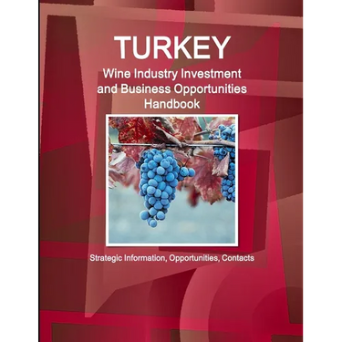 Turkey Wine Industry Investment and Business Opportunities Handbook - Strategic Information, Opportunities, Contacts