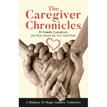 The Caregiver Chronicles: 22 Family Caregivers Get Real about the Ties That Bind