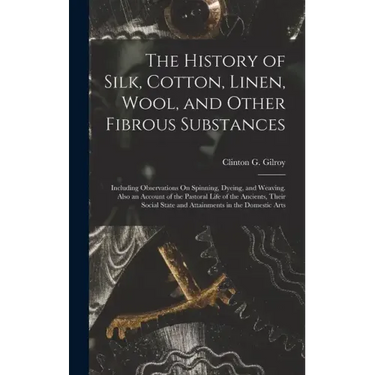 The History of Silk, Cotton, Linen, Wool, and Other Fibrous Substances: Including Observations On Spinning, Dyeing, and Weaving. Also an Account of th