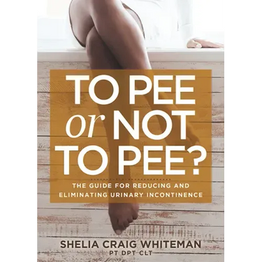 To Pee or Not to Pee?: The Guide for Reducing and Eliminating Urinary Incontinence