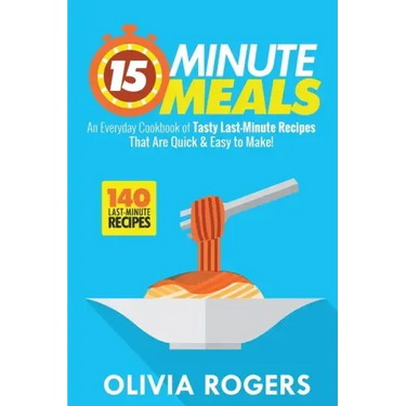 15-Minute Meals (2nd Edition): An Everyday Cookbook of 140 Tasty Last-Minute Recipes That Are Quick & Easy to Make!