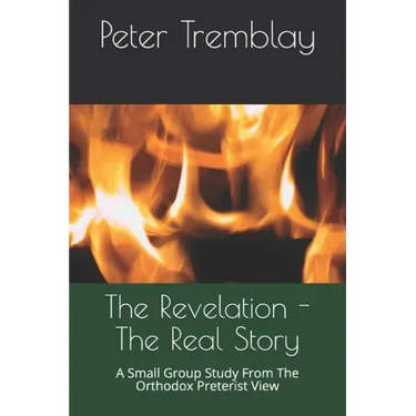 The Revelation - The Real Story: A Small Group Study from the Orthodox Preterist View