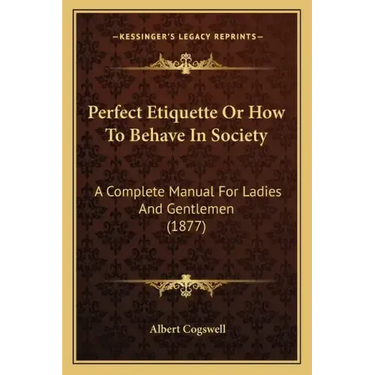 Perfect Etiquette Or How To Behave In Society: A Complete Manual For Ladies And Gentlemen (1877)