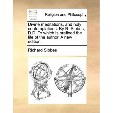 Divine Meditations, and Holy Contemplations. by R. Sibbes, D.D. to Which Is Prefixed the Life of the Author. a New Edition.