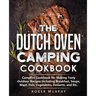 The Dutch Oven Camping Cookbook: Campfire Cookbook for Making Tasty Outdoor Recipes Including Breakfast, Soups, Meat, Fish, Vegetables, Desserts, and