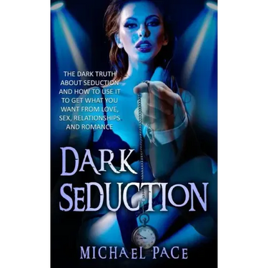 Dark Seduction: The Dark Truth About Seduction And How To Use It To Get What You Want From Love, Sex, Relationships And Romance