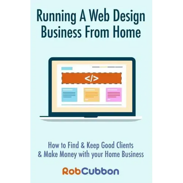Running A Web Design Business From Home: How To Find and Keep Good Clients and Make Money with Your Home Business