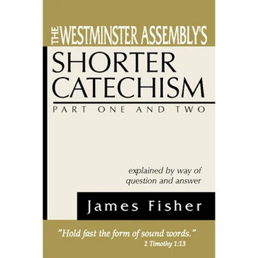 The Westminster Assembly's Shorter Catechism Explained by Way of Question and Answer, Part I and II