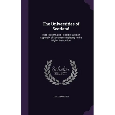 The Universities of Scotland: Past, Present, and Possible; With an Appendix of Documents Relating to the Higher Instruction
