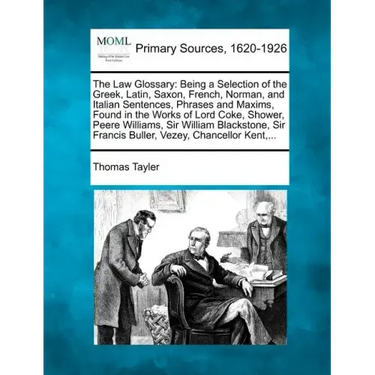 The Law Glossary: Being a Selection of the Greek, Latin, Saxon, French, Norman, and Italian Sentences, Phrases and Maxims, Found in the