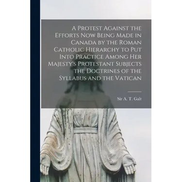 A Protest Against the Efforts Now Being Made in Canada by the Roman Catholic Hierarchy to Put Into Practice Among Her Majesty's Protestant Subjects th