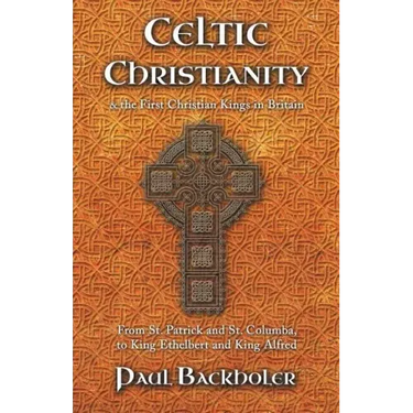 Celtic Christianity and the First Christian Kings in Britain: From Saint Patrick and St. Columba, to King Ethelbert and King Alfred