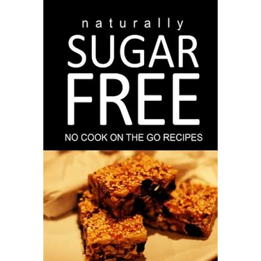 Naturally Sugar Free - No Cook On the Go Recipes: Ultimate Sugar Free recipes cookbook series. Recipes for diabetics and diabetic weight loss