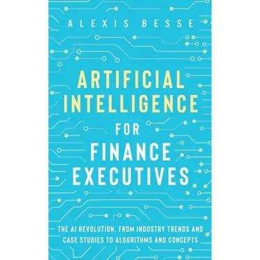 Artificial Intelligence for Finance Executives: The AI revolution, from industry trends and case studies to algorithms and concepts