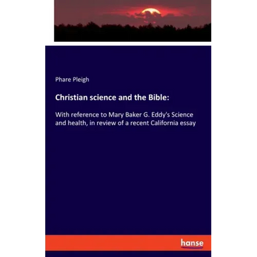 Christian science and the Bible: With reference to Mary Baker G. Eddy's Science and health, in review of a recent California essay