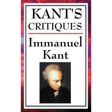 Kant's Critiques: The Critique of Pure Reason, the Critique of Practical Reason, the Critique of Judgement
