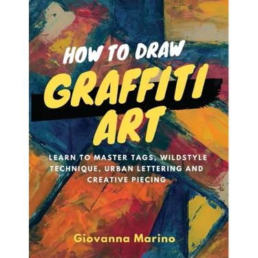 How to Draw Graffiti Art: Learn to Master Tags, Wildstyle Technique, Urban Lettering and Creative Piecing