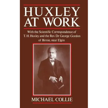 Huxley at Work: With the Scientific Correspondence of T. H. Huxley and the Rev. Dr George Gordon of Birnie, Near Elgin