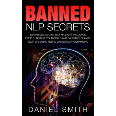 Banned NLP Secrets: Learn How To Gain Self Mastery, Influence People, Achieve Your Goals And Radically Change Your Life Using Neuro-Lingui