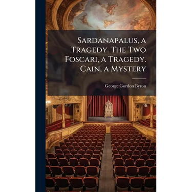 Sardanapalus, a Tragedy. The Two Foscari, a Tragedy. Cain, a Mystery