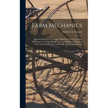Farm Mechanics: Machinery and Its Use to Save Hand Labor On the Farm, Including Tools, Shop Work, Driving and Driven Machines, Farm Wa