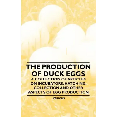 The Production of Duck Eggs - A Collection of Articles on Incubators, Hatching, Collection and Other Aspects of Egg Production