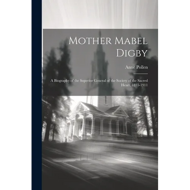 Mother Mabel Digby: A Biography of the Superior General of the Society of the Sacred Heart, 1835-1911