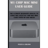 M 1 Chip Mac Mini User Guide: The Ultimate Beginner's Manual to Using the Latest M 1 Chip Mac Mini with Tips and Tricks