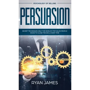 Persuasion: Psychology of Selling - Secret Techniques Only The World's Top Sales People Know To Close The Deal Every Time (Influen
