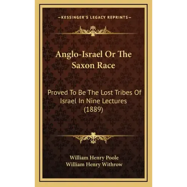 Anglo-Israel Or The Saxon Race: Proved To Be The Lost Tribes Of Israel In Nine Lectures (1889)