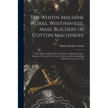 The Whitin Machine Works, Whitinsville, Mass. Builders of Cotton Machinery: Cards, Railway Heads, Drawing Frames, Spinning Frames, Spoolers, Wet and D