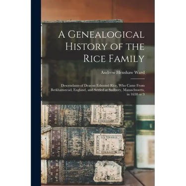 A Genealogical History of the Rice Family: Descendants of Deacon Edmund Rice, Who Came From Berkhamstead, England, and Settled at Sudbury, Massachuset