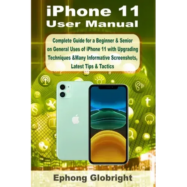 iPhone 11 User Manual: Complete Guide for a Beginner & Senior on General Uses of iPhone 11 with Upgrading Techniques &Many Informative Screen