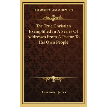 The True Christian Exemplified in a Series of Addresses from a Pastor to His Own People