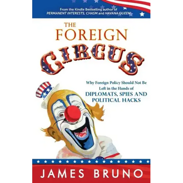 The Foreign Circus: Why Foreign Policy Should Not Be Left in the Hands of Diplomats, Spies and Political Hacks