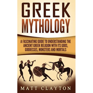 Greek Mythology: A Fascinating Guide to Understanding the Ancient Greek Religion with Its Gods, Goddesses, Monsters and Mortals