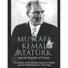 Mustafa Kemal Atatürk and the Republic of Turkey: The History of the Ottoman Empire's Collapse and the Establishment of a New State