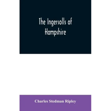 The Ingersolls of Hampshire: a genealogical history of the family from their settlement in America, in the line of John Ingersoll of Westfield, Mas