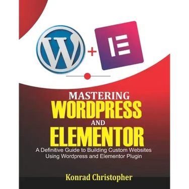 Mastering WordPress And Elementor: A Definitive Guide to Building Custom Websites Using WordPress and Elementor Plugin