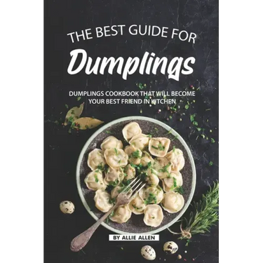 The Best Guide for Dumplings: Dumplings Cookbook That Will Become Your Best Friend in Kitchen