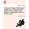 A Concise History of Nottingham Castle: By J. P. Briscoe and a Guide to the Art Gallery and Museum, Nottingham Castle by D'Arcy Lever.