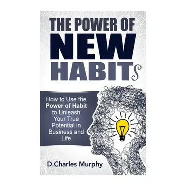 The Power of New Habit: How To Use The Power Of New Habits To Unleash Your True Potential In Business And Life