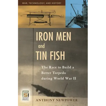 Iron Men and Tin Fish: The Race to Build a Better Torpedo during World War II