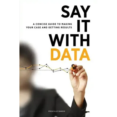 Say It with Data: A Concise Guide to Making Your Case and Getting Results