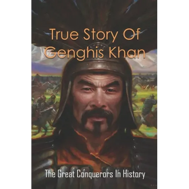 True Story Of Genghis Khan: The Great Conquerors In History: Genghis Khan History Book