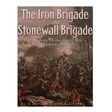 The Iron Brigade and Stonewall Brigade: The History of the Civil War's Most Famous Brigades