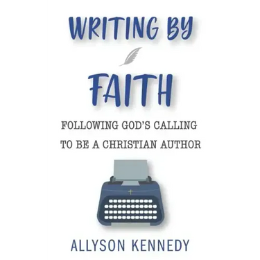 Writing by Faith: Following God's Calling to be a Christian Author