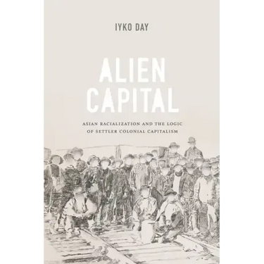 Alien Capital: Asian Racialization and the Logic of Settler Colonial Capitalism