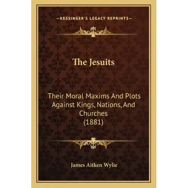 The Jesuits: Their Moral Maxims And Plots Against Kings, Nations, And Churches (1881)